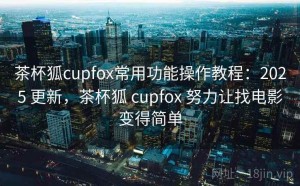 茶杯狐cupfox常用功能操作教程：2025 更新，茶杯狐 cupfox 努力让找电影变得简单