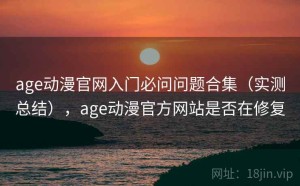 age动漫官网入门必问问题合集（实测总结），age动漫官方网站是否在修复