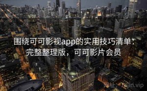 围绕可可影视app的实用技巧清单：完整整理版，可可影片会员