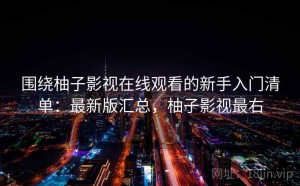 围绕柚子影视在线观看的新手入门清单：最新版汇总，柚子影视最右