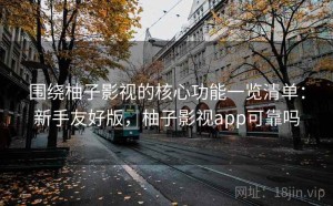 围绕柚子影视的核心功能一览清单：新手友好版，柚子影视app可靠吗