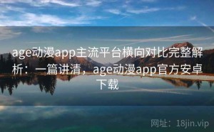 age动漫app主流平台横向对比完整解析：一篇讲清，age动漫app官方安卓下载