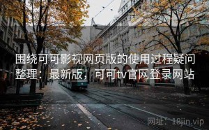 围绕可可影视网页版的使用过程疑问整理：最新版，可可tv官网登录网站
