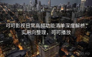 可可影视日常高频功能清单深度解析：实用向整理，可可播放