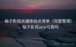 柚子影视关键体验点清单（完整整理），柚子影视app可靠吗