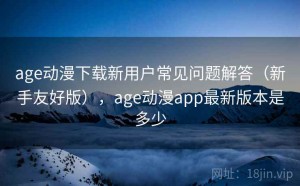 age动漫下载新用户常见问题解答（新手友好版），age动漫app最新版本是多少