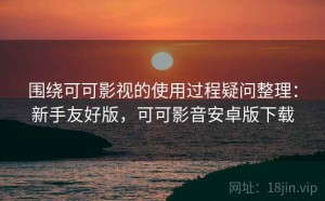 围绕可可影视的使用过程疑问整理：新手友好版，可可影音安卓版下载
