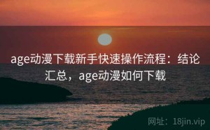 age动漫下载新手快速操作流程：结论汇总，age动漫如何下载