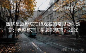 围绕星辰影院在线观看的常见疑问速查：完整整理，星辰影院官方2020