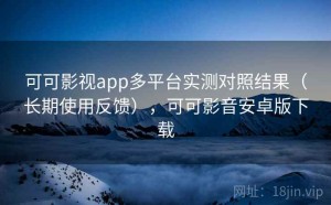 可可影视app多平台实测对照结果（长期使用反馈），可可影音安卓版下载