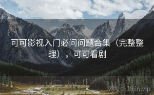 可可影视入门必问问题合集（完整整理），可可看剧