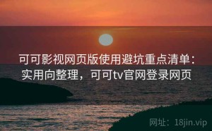 可可影视网页版使用避坑重点清单：实用向整理，可可tv官网登录网页