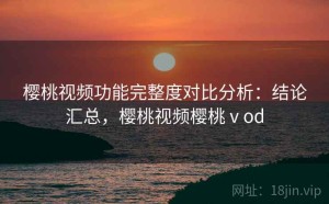 樱桃视频功能完整度对比分析：结论汇总，樱桃视频樱桃ⅴod