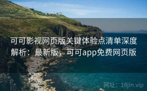 可可影视网页版关键体验点清单深度解析：最新版，可可app免费网页版