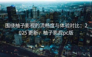 围绕柚子影视的流畅度与体验对比：2025 更新，柚子影视pc版