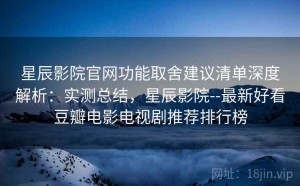 星辰影院官网功能取舍建议清单深度解析：实测总结，星辰影院--最新好看豆瓣电影电视剧推荐排行榜