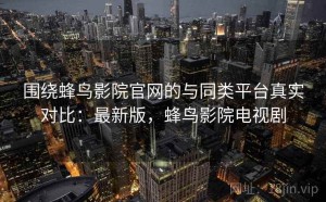 围绕蜂鸟影院官网的与同类平台真实对比：最新版，蜂鸟影院电视剧