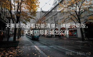 天美影院必看功能清单：详细说明版，天美国际影城怎么样