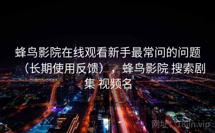 蜂鸟影院在线观看新手最常问的问题(长期使用反馈),蜂鸟影院 搜索剧集 视频名 蜂鸟影院在线观看新手最常问的问题(长期使用反馈),蜂鸟影院 搜索剧集 视频名