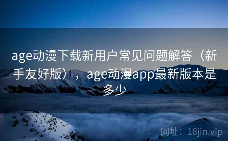 age动漫下载新用户常见问题解答(新手友好版),age动漫app最新版本是多少 age动漫下载新用户常见问题解答(新手友好版),age动漫app最新版本是多少