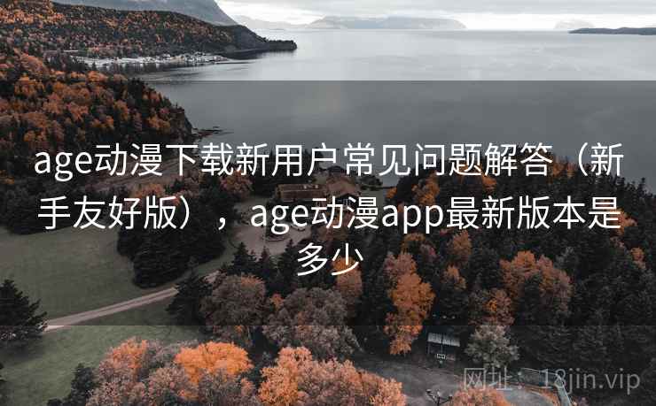 age动漫下载新用户常见问题解答(新手友好版),age动漫app最新版本是多少 age动漫下载新用户常见问题解答(新手友好版),age动漫app最新版本是多少