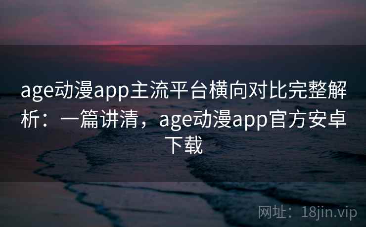 age动漫app主流平台横向对比完整解析:一篇讲清,age动漫app官方安卓下载 age动漫app主流平台横向对比完整解析:一篇讲清,age动漫app官方安卓下载