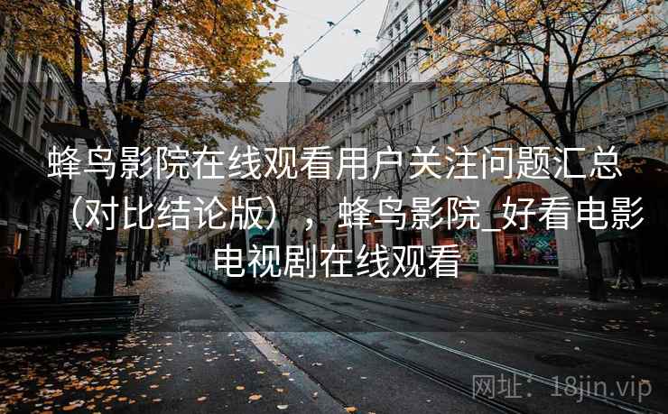 蜂鸟影院在线观看用户关注问题汇总（对比结论版），蜂鸟影院_好看电影电视剧在线观看