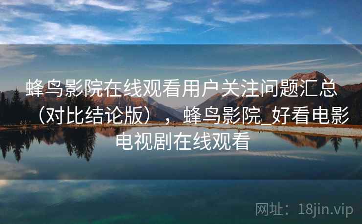 蜂鸟影院在线观看用户关注问题汇总（对比结论版），蜂鸟影院_好看电影电视剧在线观看