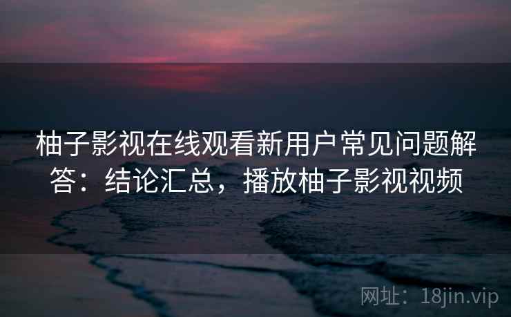 柚子影视在线观看新用户常见问题解答:结论汇总,播放柚子影视视频 柚子影视在线观看新用户常见问题解答:结论汇总,播放柚子影视视频