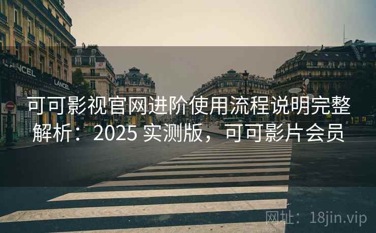 可可影视官网进阶使用流程说明完整解析：2025 实测版，可可影片会员