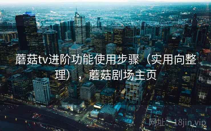 蘑菇tv进阶功能使用步骤（实用向整理），蘑菇剧场主页