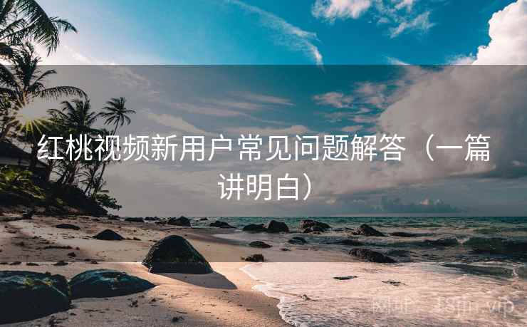 红桃视频新用户常见问题解答（一篇讲明白）