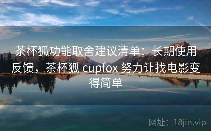 茶杯狐功能取舍建议清单：长期使用反馈，茶杯狐 cupfox 努力让找电影变得简单