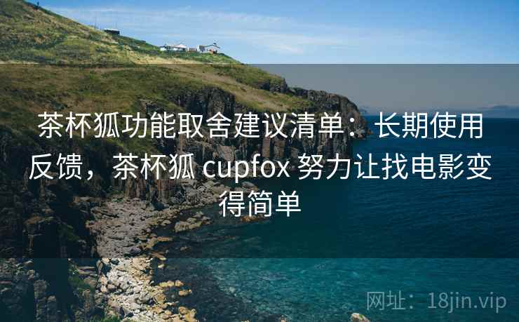 茶杯狐功能取舍建议清单：长期使用反馈，茶杯狐 cupfox 努力让找电影变得简单