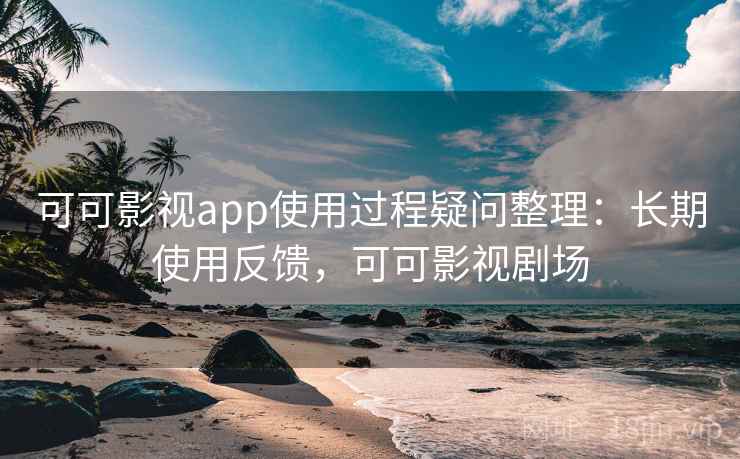 可可影视app使用过程疑问整理：长期使用反馈，可可影视剧场