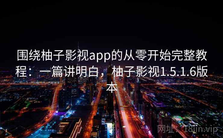 围绕柚子影视app的从零开始完整教程：一篇讲明白，柚子影视1.5.1.6版本