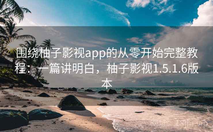 围绕柚子影视app的从零开始完整教程：一篇讲明白，柚子影视1.5.1.6版本