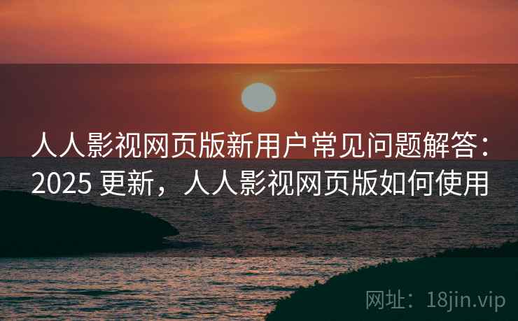 人人影视网页版新用户常见问题解答：2025 更新，人人影视网页版如何使用