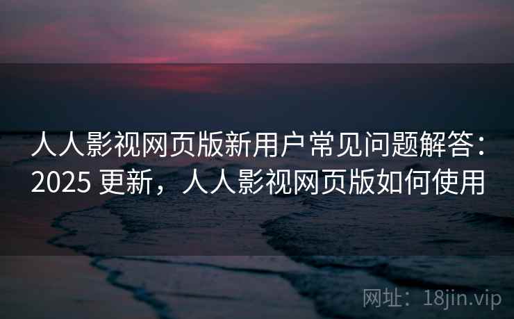 人人影视网页版新用户常见问题解答：2025 更新，人人影视网页版如何使用