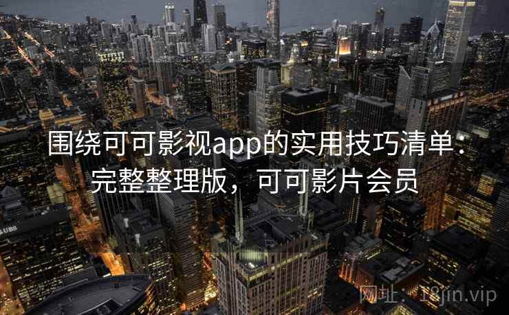 围绕可可影视app的实用技巧清单：完整整理版，可可影片会员