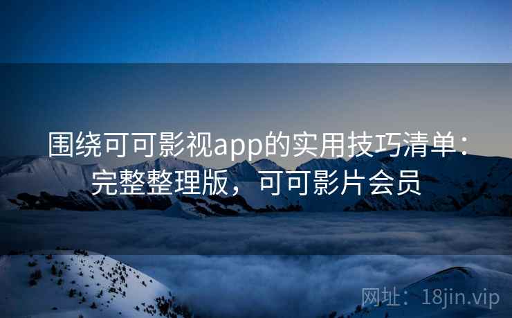 围绕可可影视app的实用技巧清单：完整整理版，可可影片会员