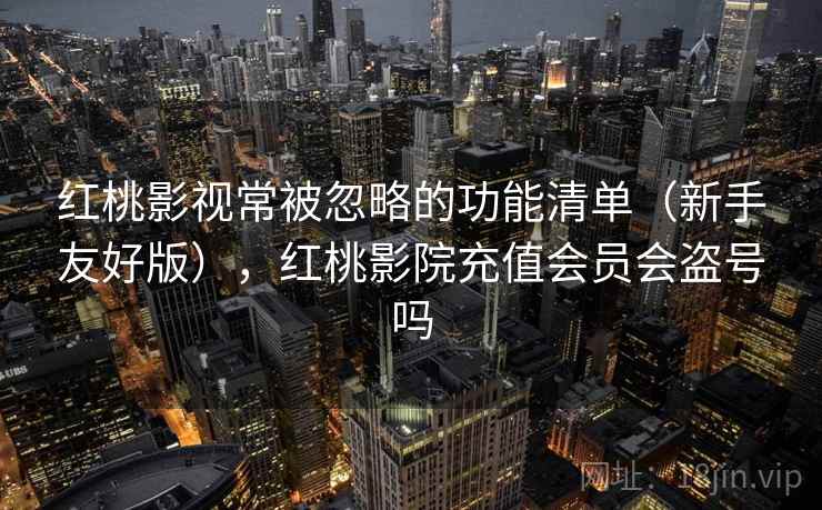 红桃影视常被忽略的功能清单（新手友好版），红桃影院充值会员会盗号吗