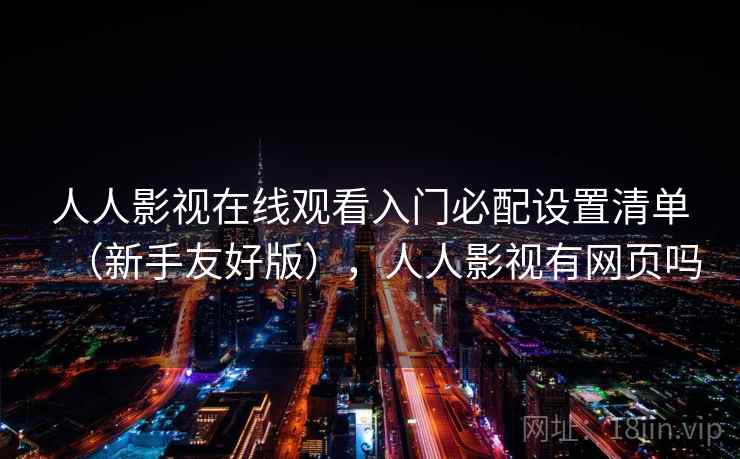 人人影视在线观看入门必配设置清单（新手友好版），人人影视有网页吗