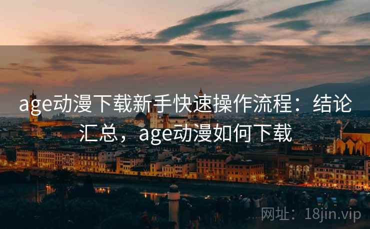 age动漫下载新手快速操作流程：结论汇总，age动漫如何下载