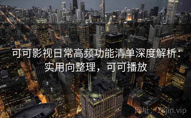 可可影视日常高频功能清单深度解析：实用向整理，可可播放