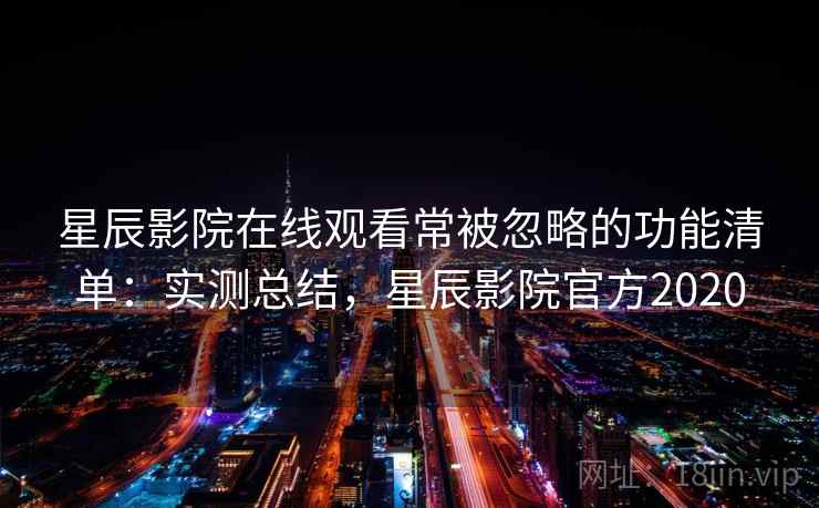 星辰影院在线观看常被忽略的功能清单：实测总结，星辰影院官方2020