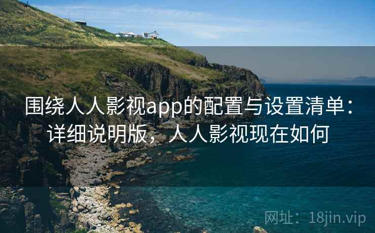 围绕人人影视app的配置与设置清单：详细说明版，人人影视现在如何