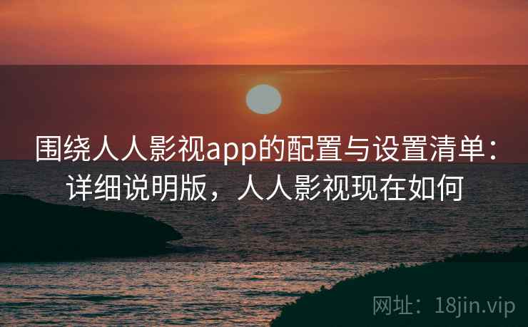 围绕人人影视app的配置与设置清单：详细说明版，人人影视现在如何