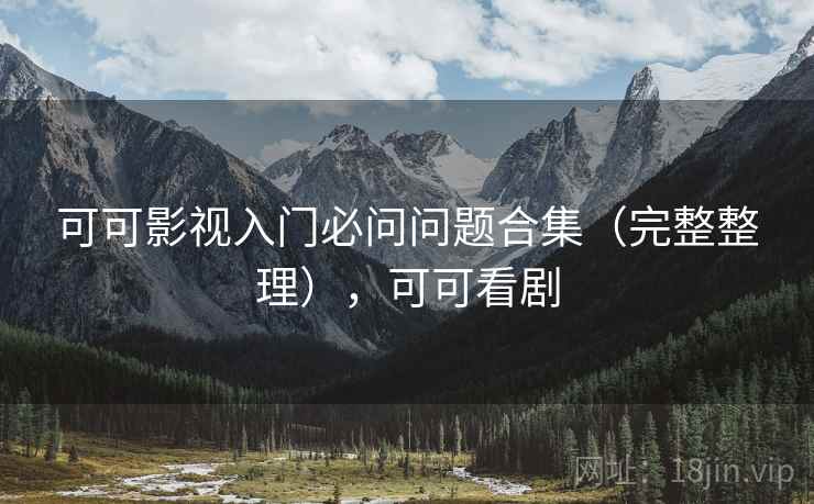可可影视入门必问问题合集（完整整理），可可看剧