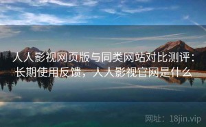 人人影视网页版与同类网站对比测评：长期使用反馈，人人影视官网是什么